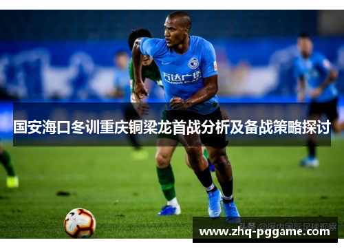 国安海口冬训重庆铜梁龙首战分析及备战策略探讨 国安海口冬训重庆铜梁龙首战分析及备战策略探讨