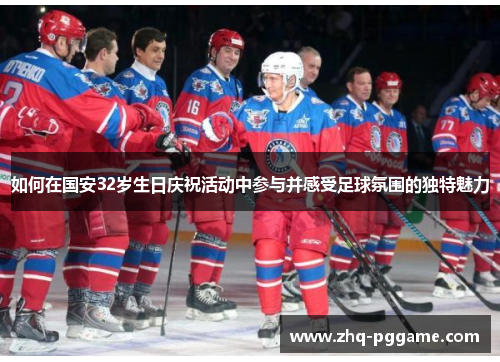 如何在国安32岁生日庆祝活动中参与并感受足球氛围的独特魅力