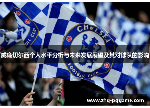 威廉切尔西个人水平分析与未来发展展望及其对球队的影响
