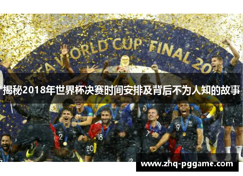 揭秘2018年世界杯决赛时间安排及背后不为人知的故事