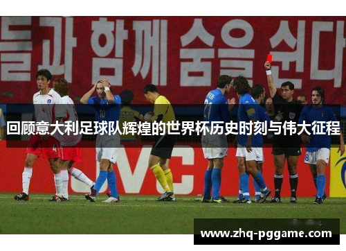 回顾意大利足球队辉煌的世界杯历史时刻与伟大征程 回顾意大利足球队辉煌的世界杯历史时刻与伟大征程