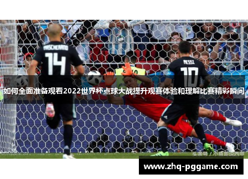 如何全面准备观看2022世界杯点球大战提升观赛体验和理解比赛精彩瞬间 如何全面准备观看2022世界杯点球大战提升观赛体验和理解比赛精彩瞬间