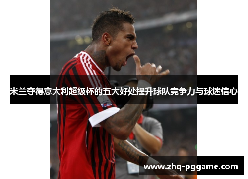 米兰夺得意大利超级杯的五大好处提升球队竞争力与球迷信心