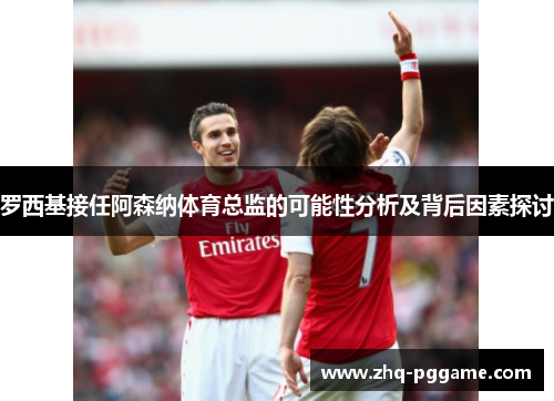 罗西基接任阿森纳体育总监的可能性分析及背后因素探讨