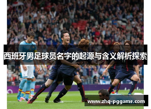 西班牙男足球员名字的起源与含义解析探索