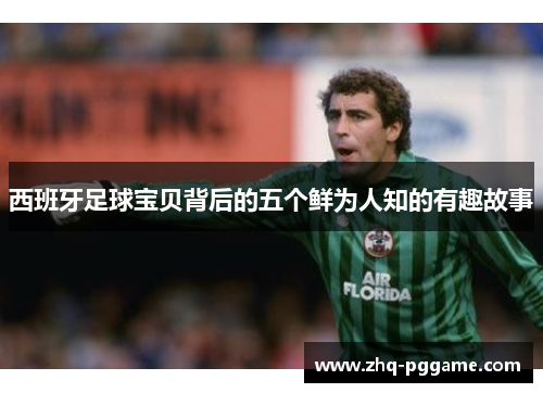 西班牙足球宝贝背后的五个鲜为人知的有趣故事