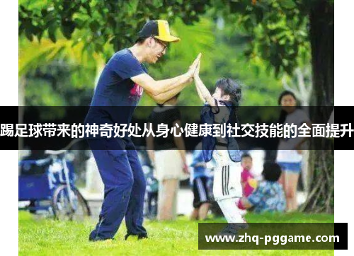 踢足球带来的神奇好处从身心健康到社交技能的全面提升