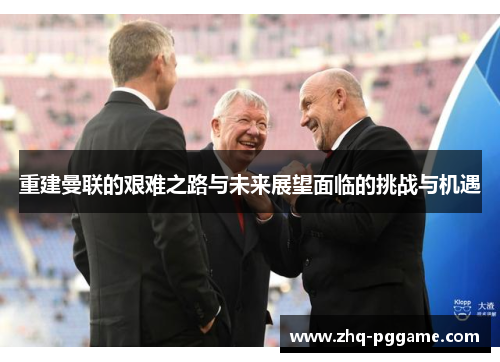 重建曼联的艰难之路与未来展望面临的挑战与机遇