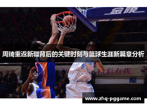周琦重返新疆背后的关键时刻与篮球生涯新篇章分析 周琦重返新疆背后的关键时刻与篮球生涯新篇章分析