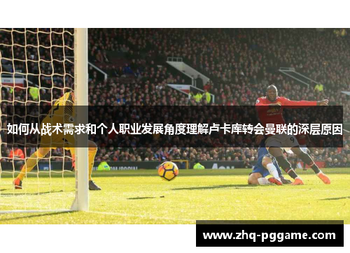 如何从战术需求和个人职业发展角度理解卢卡库转会曼联的深层原因 如何从战术需求和个人职业发展角度理解卢卡库转会曼联的深层原因