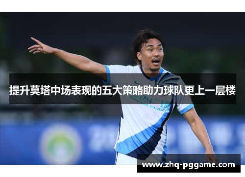 提升莫塔中场表现的五大策略助力球队更上一层楼 提升莫塔中场表现的五大策略助力球队更上一层楼