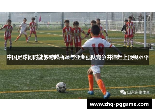 中国足球何时能够跨越瓶颈与亚洲强队竞争并追赶上顶级水平 中国足球何时能够跨越瓶颈与亚洲强队竞争并追赶上顶级水平