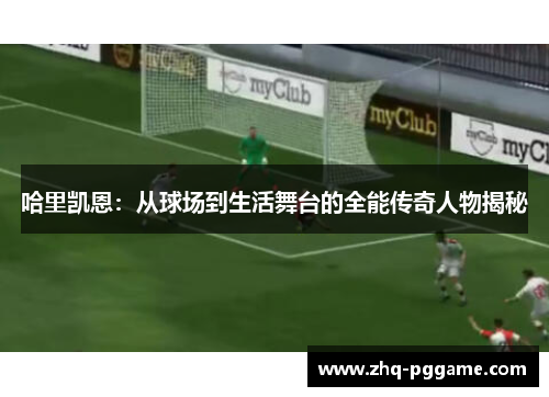 哈里凯恩：从球场到生活舞台的全能传奇人物揭秘