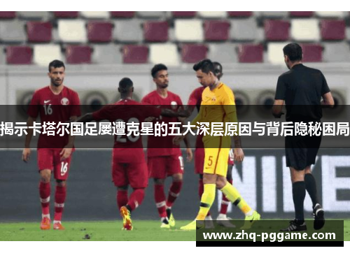 揭示卡塔尔国足屡遭克星的五大深层原因与背后隐秘困局