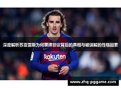 深度解析苏亚雷斯为何屡遭非议背后的真相与被误解的性格因素 深度解析苏亚雷斯为何屡遭非议背后的真相与被误解的性格因素