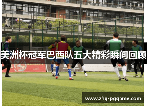 美洲杯冠军巴西队五大精彩瞬间回顾