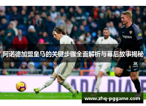 阿诺德加盟皇马的关键步骤全面解析与幕后故事揭秘