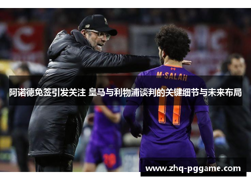 阿诺德免签引发关注 皇马与利物浦谈判的关键细节与未来布局