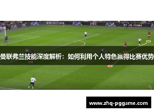 曼联弗兰技能深度解析：如何利用个人特色赢得比赛优势