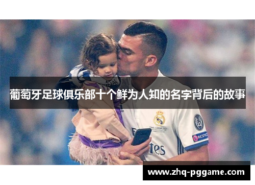 葡萄牙足球俱乐部十个鲜为人知的名字背后的故事