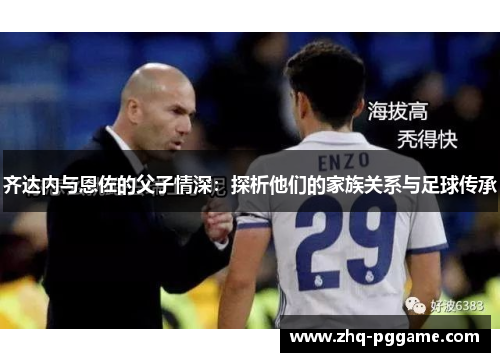 齐达内与恩佐的父子情深：探析他们的家族关系与足球传承