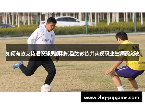 如何有效支持退役球员顺利转型为教练并实现职业生涯新突破