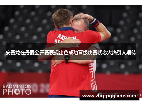 安赛龙在丹麦公开赛表现出色成功晋级决赛状态火热引人期待