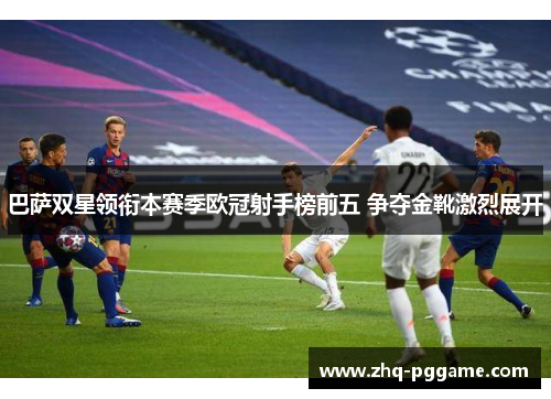 巴萨双星领衔本赛季欧冠射手榜前五 争夺金靴激烈展开