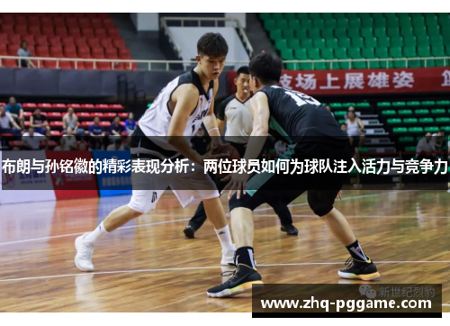 布朗与孙铭徽的精彩表现分析：两位球员如何为球队注入活力与竞争力