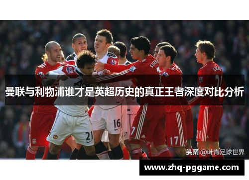 曼联与利物浦谁才是英超历史的真正王者深度对比分析