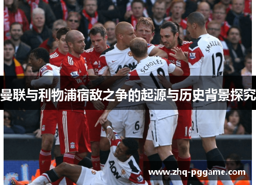 曼联与利物浦宿敌之争的起源与历史背景探究