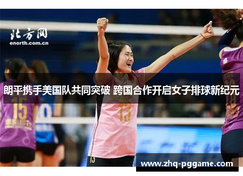 朗平携手美国队共同突破 跨国合作开启女子排球新纪元