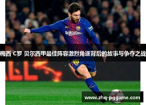 梅西 C罗 贝尔西甲最佳阵容激烈角逐背后的故事与争夺之战