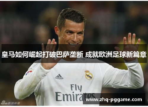 皇马如何崛起打破巴萨垄断 成就欧洲足球新篇章 皇马如何崛起打破巴萨垄断 成就欧洲足球新篇章
