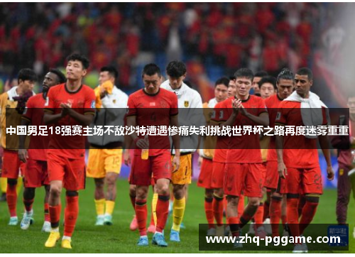 中国男足18强赛主场不敌沙特遭遇惨痛失利挑战世界杯之路再度迷雾重重