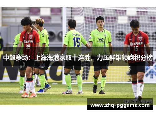 中超赛场：上海海港豪取十连胜，力压群雄领跑积分榜