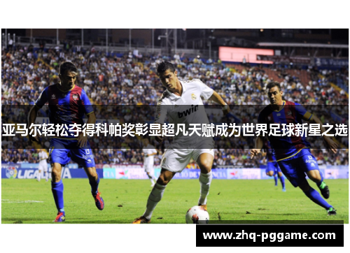 亚马尔轻松夺得科帕奖彰显超凡天赋成为世界足球新星之选 亚马尔轻松夺得科帕奖彰显超凡天赋成为世界足球新星之选