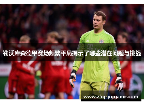 勒沃库森德甲赛场频繁平局揭示了哪些潜在问题与挑战