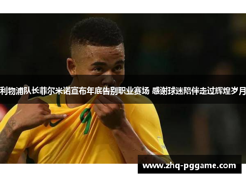 利物浦队长菲尔米诺宣布年底告别职业赛场 感谢球迷陪伴走过辉煌岁月 利物浦队长菲尔米诺宣布年底告别职业赛场 感谢球迷陪伴走过辉煌岁月