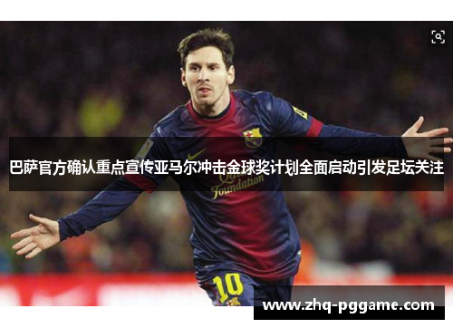 巴萨官方确认重点宣传亚马尔冲击金球奖计划全面启动引发足坛关注 巴萨官方确认重点宣传亚马尔冲击金球奖计划全面启动引发足坛关注