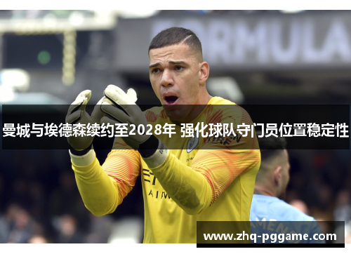 曼城与埃德森续约至2028年 强化球队守门员位置稳定性