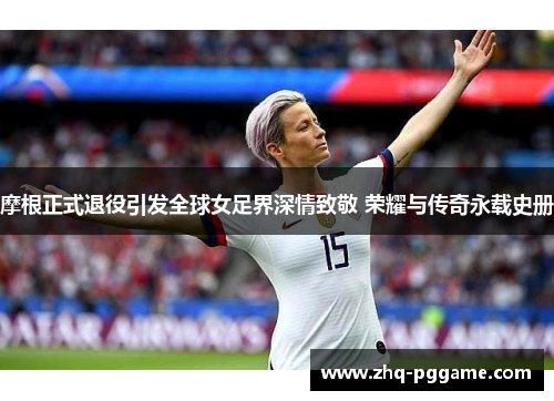 摩根正式退役引发全球女足界深情致敬 荣耀与传奇永载史册