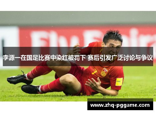 李源一在国足比赛中染红被罚下 赛后引发广泛讨论与争议 李源一在国足比赛中染红被罚下 赛后引发广泛讨论与争议