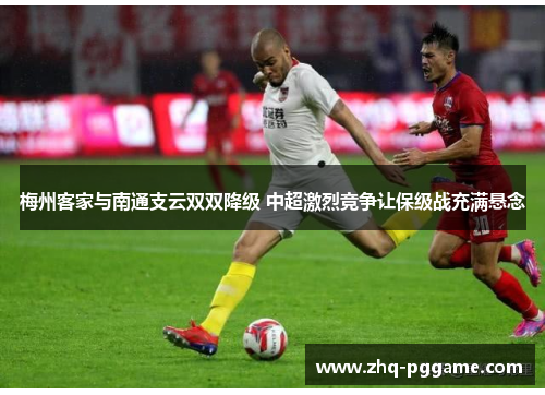 梅州客家与南通支云双双降级 中超激烈竞争让保级战充满悬念 梅州客家与南通支云双双降级 中超激烈竞争让保级战充满悬念