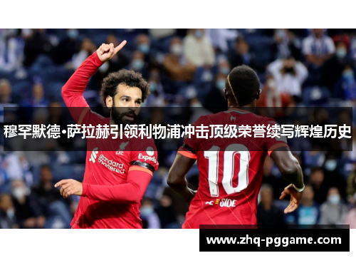 穆罕默德·萨拉赫引领利物浦冲击顶级荣誉续写辉煌历史