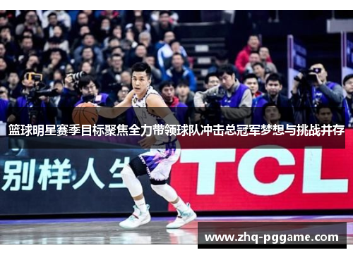 篮球明星赛季目标聚焦全力带领球队冲击总冠军梦想与挑战并存 篮球明星赛季目标聚焦全力带领球队冲击总冠军梦想与挑战并存