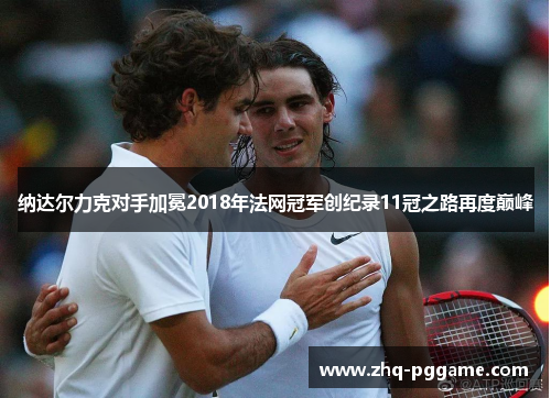 纳达尔力克对手加冕2018年法网冠军创纪录11冠之路再度巅峰