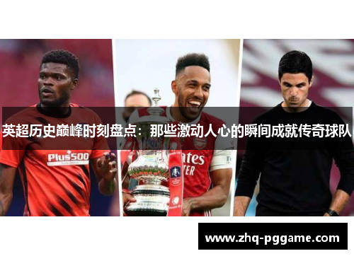 英超历史巅峰时刻盘点：那些激动人心的瞬间成就传奇球队