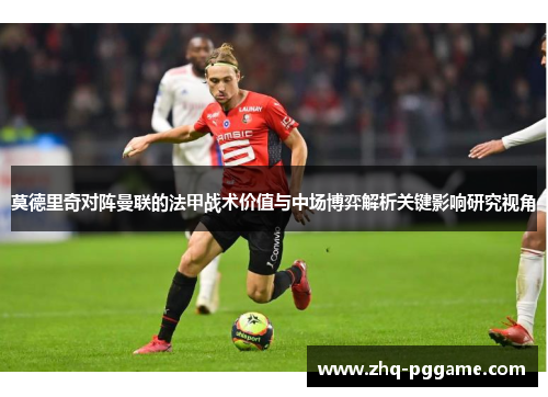 莫德里奇对阵曼联的法甲战术价值与中场博弈解析关键影响研究视角
