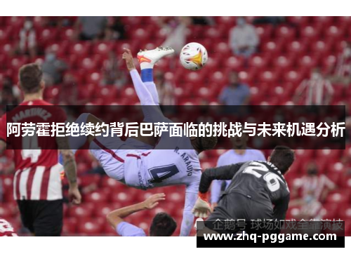 阿劳霍拒绝续约背后巴萨面临的挑战与未来机遇分析